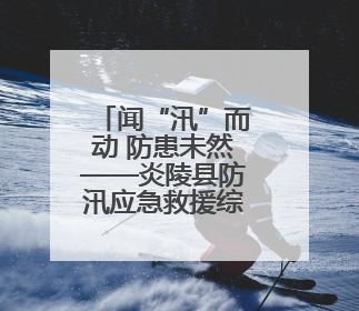 闻“汛”而动 防患未然——炎陵县防汛应急救援综合演练现场见闻