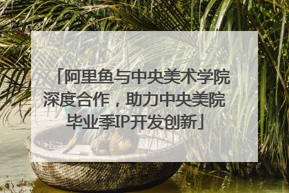 阿里鱼与中央美术学院深度合作，助力中央美院毕业季IP开发创新