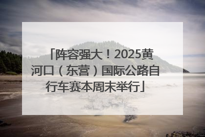 阵容强大！2025黄河口（东营）国际公路自行车赛本周末举行