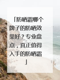 防晒霜哪个牌子的防晒效果好？专业盘点，真正值得入手的防晒霜