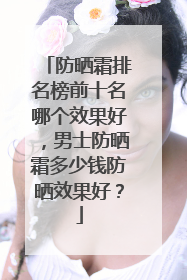 防晒霜排名榜前十名哪个效果好，男士防晒霜多少钱防晒效果好？