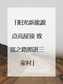 阳光新能源点亮屋顶 致富之路照进三家村