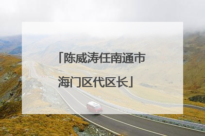 陈威涛任南通市海门区代区长