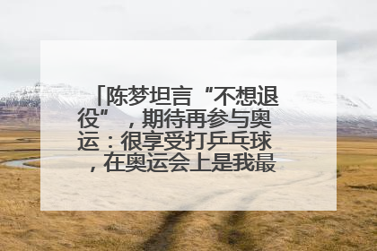 陈梦坦言“不想退役”，期待再参与奥运：很享受打乒乓球，在奥运会上是我最幸福的时候