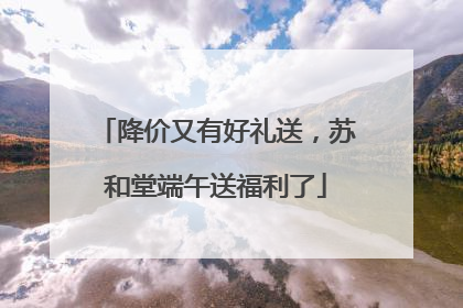 降价又有好礼送，苏和堂端午送福利了