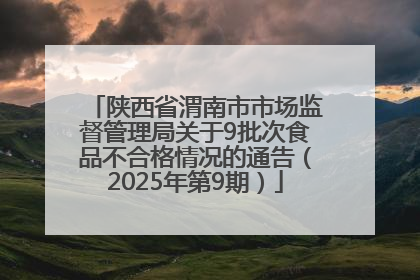 陕西省渭南市市场监督管理局关于9批次食品不合格情况的通告（2025年第9期）