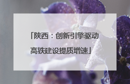 陕西：创新引擎驱动高铁建设提质增速