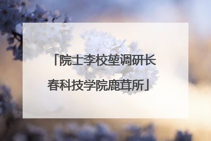 院士李校堃调研长春科技学院鹿茸所