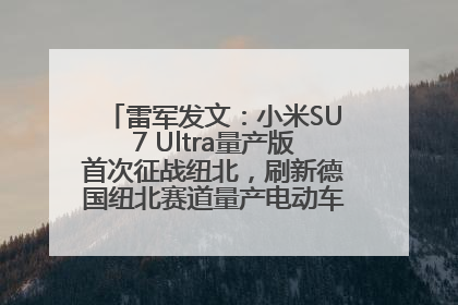 雷军发文：小米SU7 Ultra量产版首次征战纽北，刷新德国纽北赛道量产电动车圈速纪录，成为纽北史上最速量产电动车