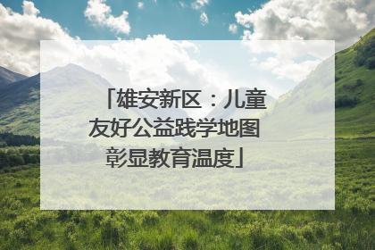 雄安新区：儿童友好公益践学地图彰显教育温度
