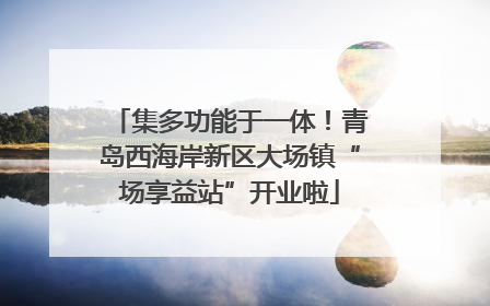 集多功能于一体！青岛西海岸新区大场镇“场享益站”开业啦