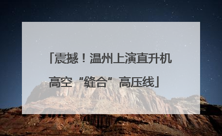 震撼！温州上演直升机高空“缝合”高压线
