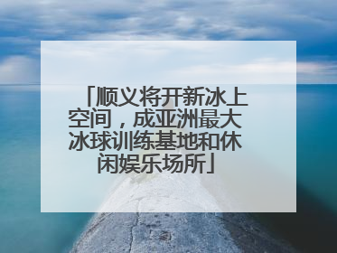 顺义将开新冰上空间，成亚洲最大冰球训练基地和休闲娱乐场所