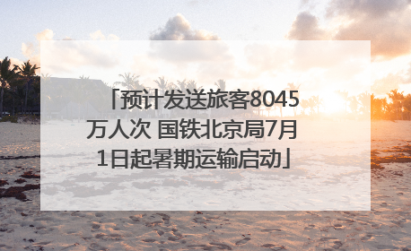 预计发送旅客8045万人次 国铁北京局7月1日起暑期运输启动