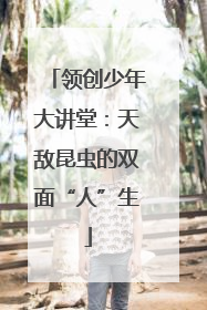领创少年大讲堂：天敌昆虫的双面“人”生