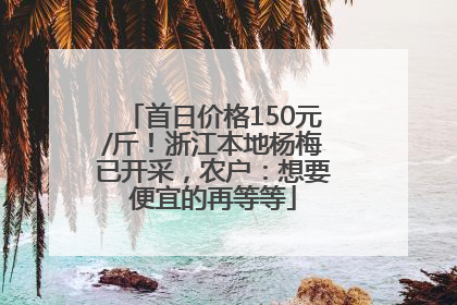 首日价格150元/斤！浙江本地杨梅已开采，农户：想要便宜的再等等