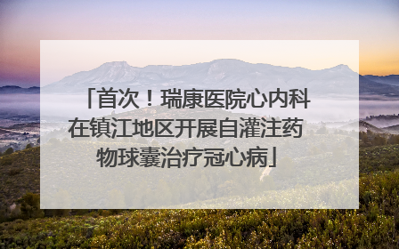 首次！瑞康医院心内科在镇江地区开展自灌注药物球囊治疗冠心病