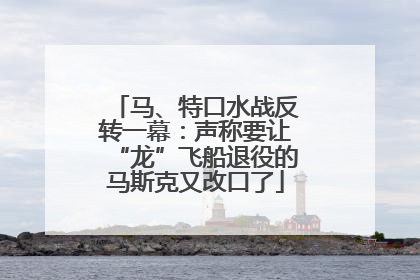 马、特口水战反转一幕：声称要让“龙”飞船退役的马斯克又改口了