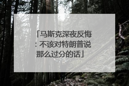 马斯克深夜反悔：不该对特朗普说那么过分的话