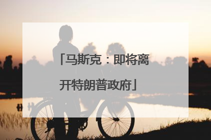马斯克：即将离开特朗普政府
