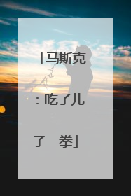 马斯克：吃了儿子一拳
