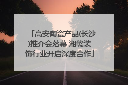 高安陶瓷产品(长沙)推介会落幕 湘赣装饰行业开启深度合作