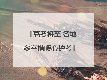 高考将至 各地多举措暖心护考
