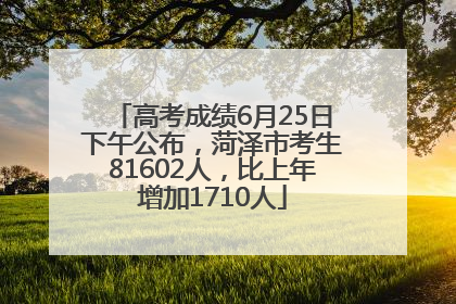 高考成绩6月25日下午公布，菏泽市考生81602人，比上年增加1710人