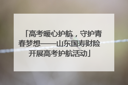 高考暖心护航，守护青春梦想——山东国寿财险开展高考护航活动