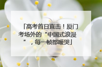 高考首日直击！厦门考场外的“中国式浪漫”，每一帧都暖哭