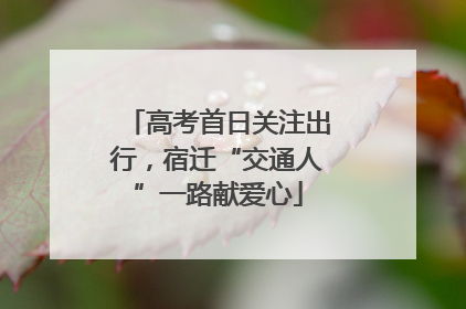 高考首日关注出行，宿迁“交通人”一路献爱心