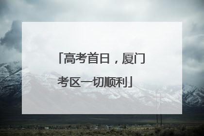 高考首日，厦门考区一切顺利