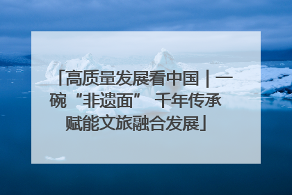 高质量发展看中国｜一碗“非遗面” 千年传承赋能文旅融合发展