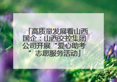 高质量发展看山西国企：山西交控集团公司开展“爱心助考”志愿服务活动