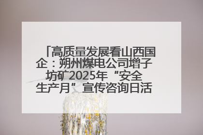 高质量发展看山西国企：朔州煤电公司增子坊矿2025年“安全生产月”宣传咨询日活动亮点纷呈