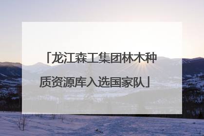 龙江森工集团林木种质资源库入选国家队