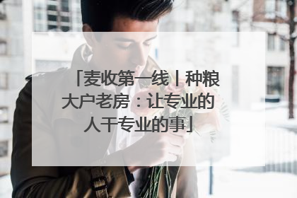 麦收第一线丨种粮大户老房：让专业的人干专业的事