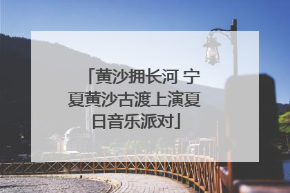 黄沙拥长河 宁夏黄沙古渡上演夏日音乐派对