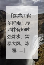 黑龙江省多降雨！局地伴有短时强降水、雷暴大风、冰雹……