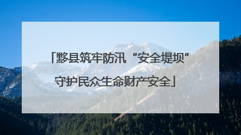 黟县筑牢防汛“安全堤坝” 守护民众生命财产安全