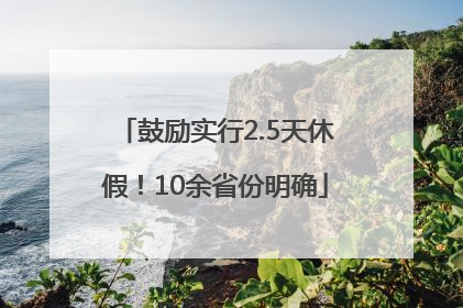 鼓励实行2.5天休假！10余省份明确