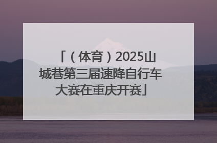 （体育）2025山城巷第三届速降自行车大赛在重庆开赛