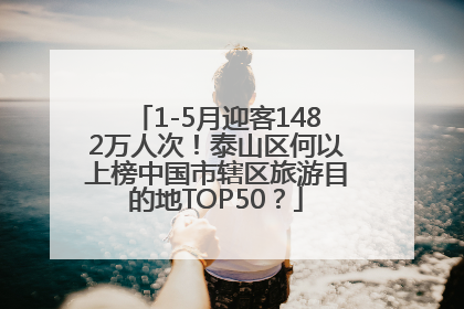 1-5月迎客1482万人次！泰山区何以上榜中国市辖区旅游目的地TOP50？