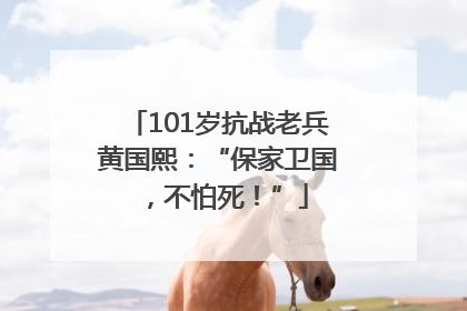 101岁抗战老兵黄国熙：“保家卫国，不怕死！”