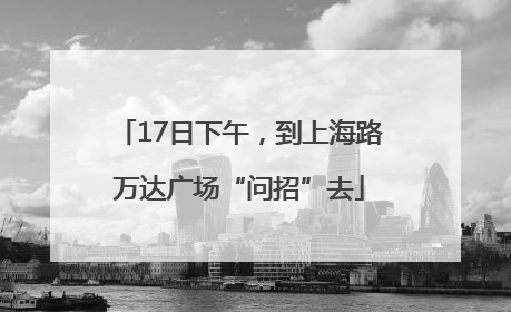 17日下午，到上海路万达广场“问招”去