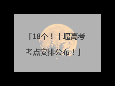 18个！十堰高考考点安排公布！