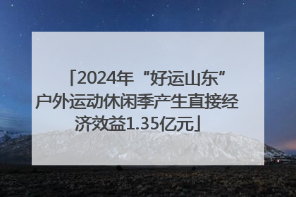 2024年“好运山东”户外运动休闲季产生直接经济效益1.35亿元