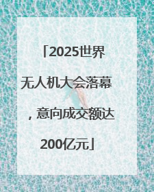 2025世界无人机大会落幕，意向成交额达200亿元