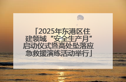 2025年东港区住建领域“安全生产月”启动仪式暨高处坠落应急救援演练活动举行
