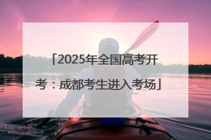2025年全国高考开考：成都考生进入考场